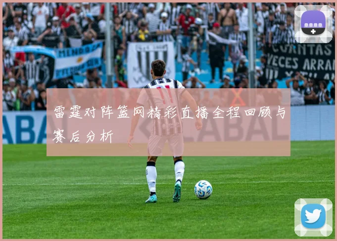雷霆对阵篮网精彩直播全程回顾与赛后分析