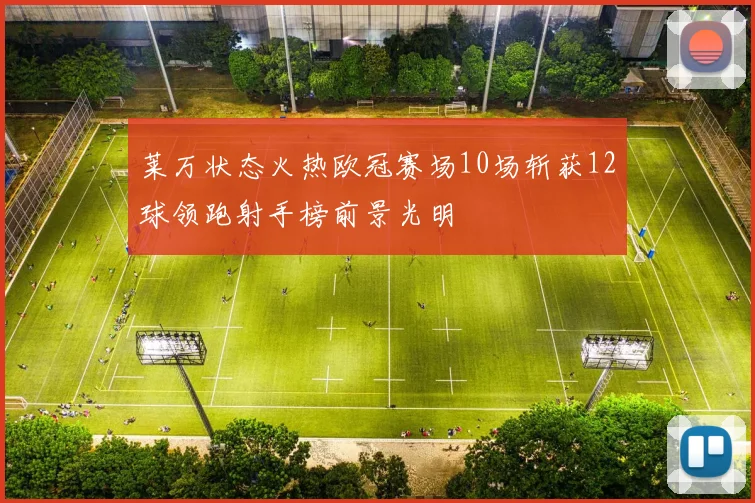 莱万状态火热欧冠赛场10场斩获12球领跑射手榜前景光明
