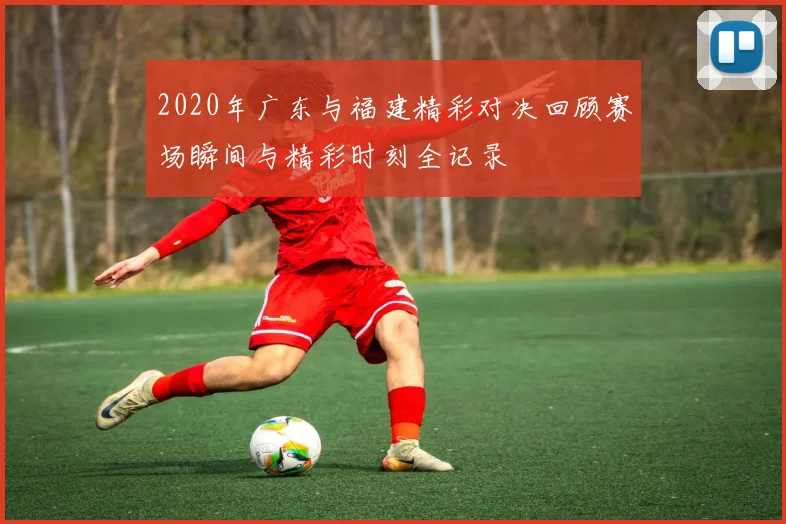 2020年广东与福建精彩对决回顾赛场瞬间与精彩时刻全记录