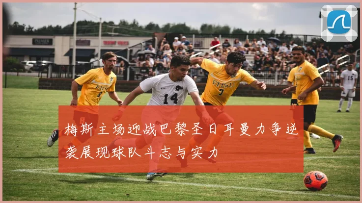 梅斯主场迎战巴黎圣日耳曼力争逆袭展现球队斗志与实力